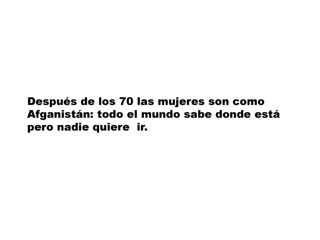 Después de los 70 las mujeres son como Afganistán: todo el mundo sabe donde está pero nadie quiere ir.