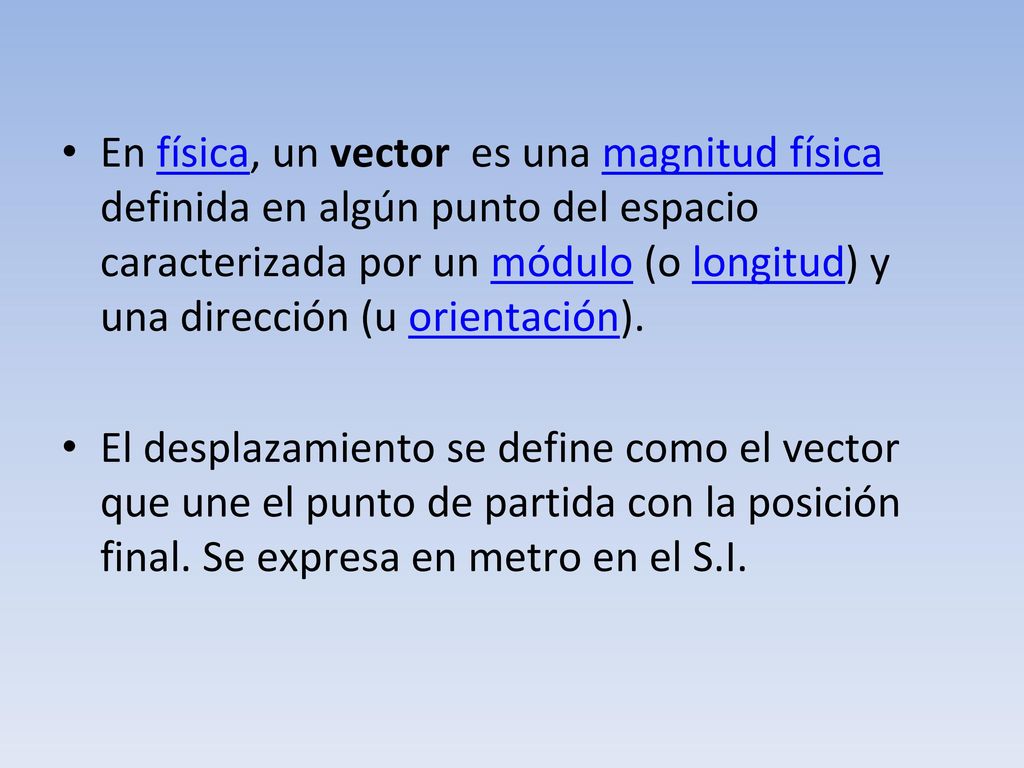 En física, un vector es una magnitud física definida en algún punto del espacio caracterizada por un módulo (o longitud) y una dirección (u orientación).