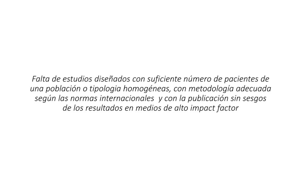 Falta de estudios diseñados con suficiente número de pacientes de una población o tipologia homogéneas, con metodología adecuada según las normas internacionales y con la publicación sin sesgos de los resultados en medios de alto impact factor