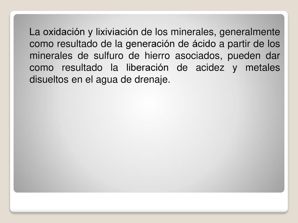 La oxidación y lixiviación de los minerales, generalmente como resultado de la generación de ácido a partir de los minerales de sulfuro de hierro asociados, pueden dar como resultado la liberación de acidez y metales disueltos en el agua de drenaje.