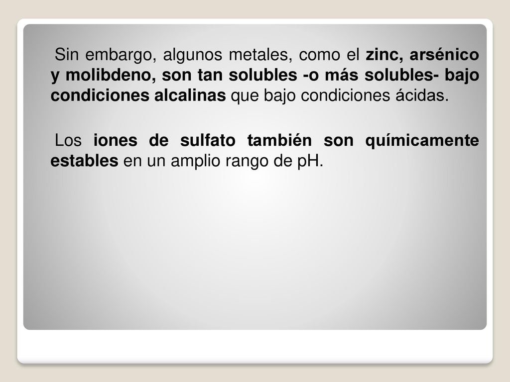 Sin embargo, algunos metales, como el zinc, arsénico y molibdeno, son tan solubles -o más solubles- bajo condiciones alcalinas que bajo condiciones ácidas.