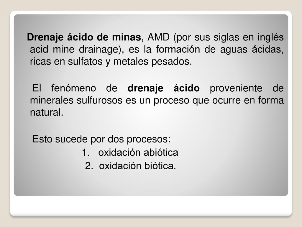 Drenaje ácido de minas, AMD (por sus siglas en inglés acid mine drainage), es la formación de aguas ácidas, ricas en sulfatos y metales pesados.