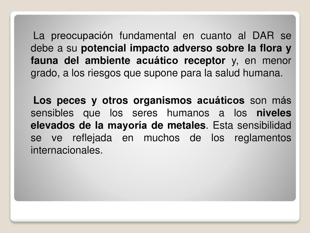 La preocupación fundamental en cuanto al DAR se debe a su potencial impacto adverso sobre la flora y fauna del ambiente acuático receptor y, en menor grado, a los riesgos que supone para la salud humana.