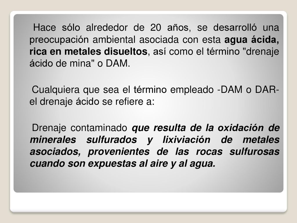 Hace sólo alrededor de 20 años, se desarrolló una preocupación ambiental asociada con esta agua ácida, rica en metales disueltos, así como el término drenaje ácido de mina o DAM.