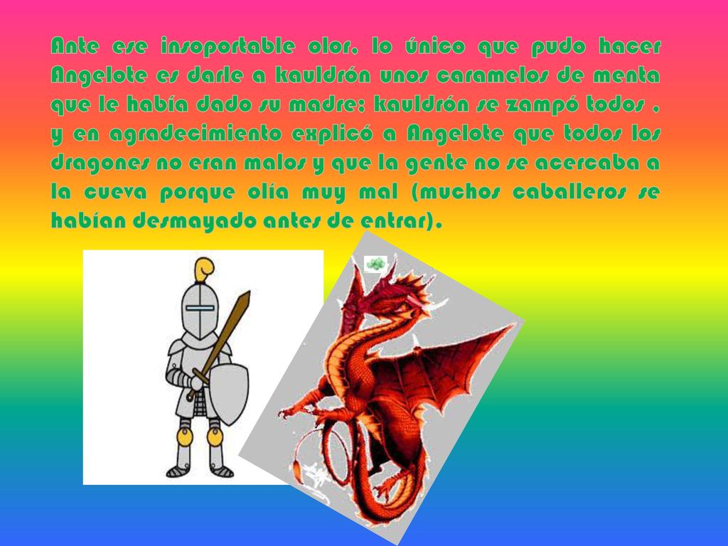 Ante ese insoportable olor, lo único que pudo hacer Angelote es darle a kauldrón unos caramelos de menta que le había dado su madre; kauldrón se zampó todos , y en agradecimiento explicó a Angelote que todos los dragones no eran malos y que la gente no se acercaba a la cueva porque olía muy mal (muchos caballeros se habían desmayado antes de entrar).