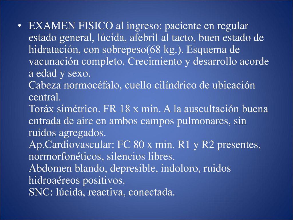 EXAMEN FISICO al ingreso: paciente en regular estado general, lúcida, afebril al tacto, buen estado de hidratación, con sobrepeso(68 kg.).