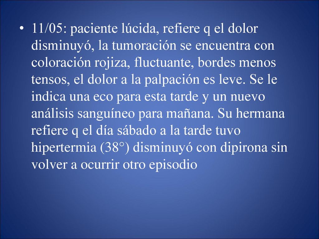 11/05: paciente lúcida, refiere q el dolor disminuyó, la tumoración se encuentra con coloración rojiza, fluctuante, bordes menos tensos, el dolor a la palpación es leve.