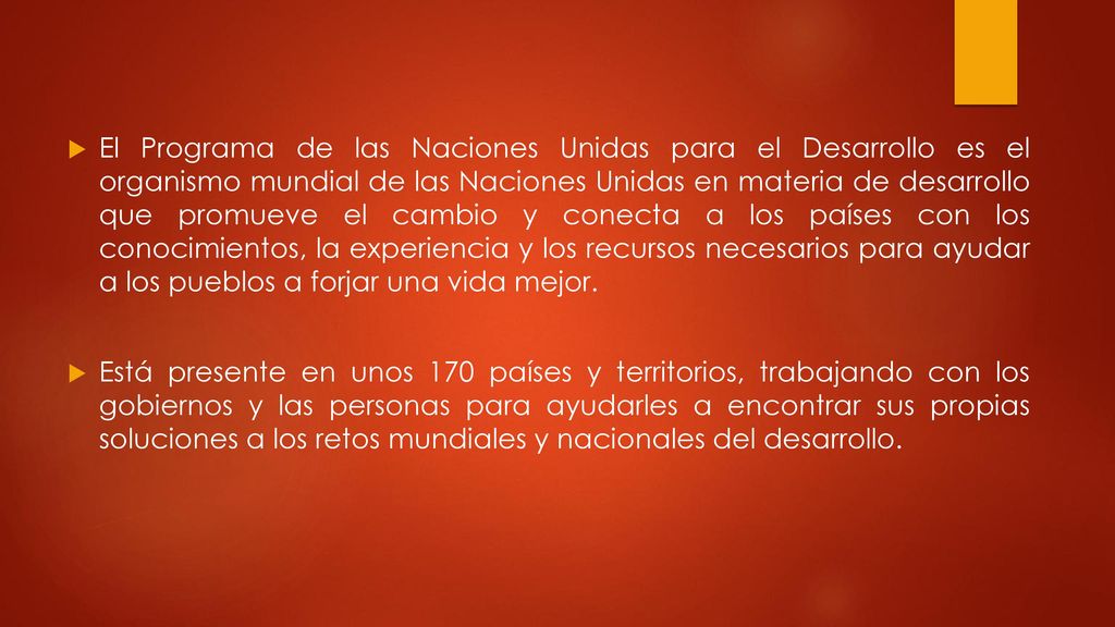 El Programa de las Naciones Unidas para el Desarrollo es el organismo mundial de las Naciones Unidas en materia de desarrollo que promueve el cambio y conecta a los países con los conocimientos, la experiencia y los recursos necesarios para ayudar a los pueblos a forjar una vida mejor.