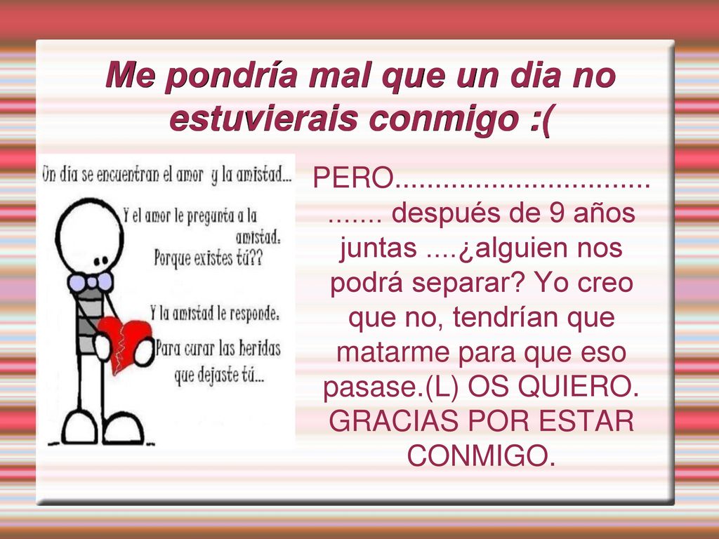 Me pondría mal que un dia no estuvierais conmigo :(