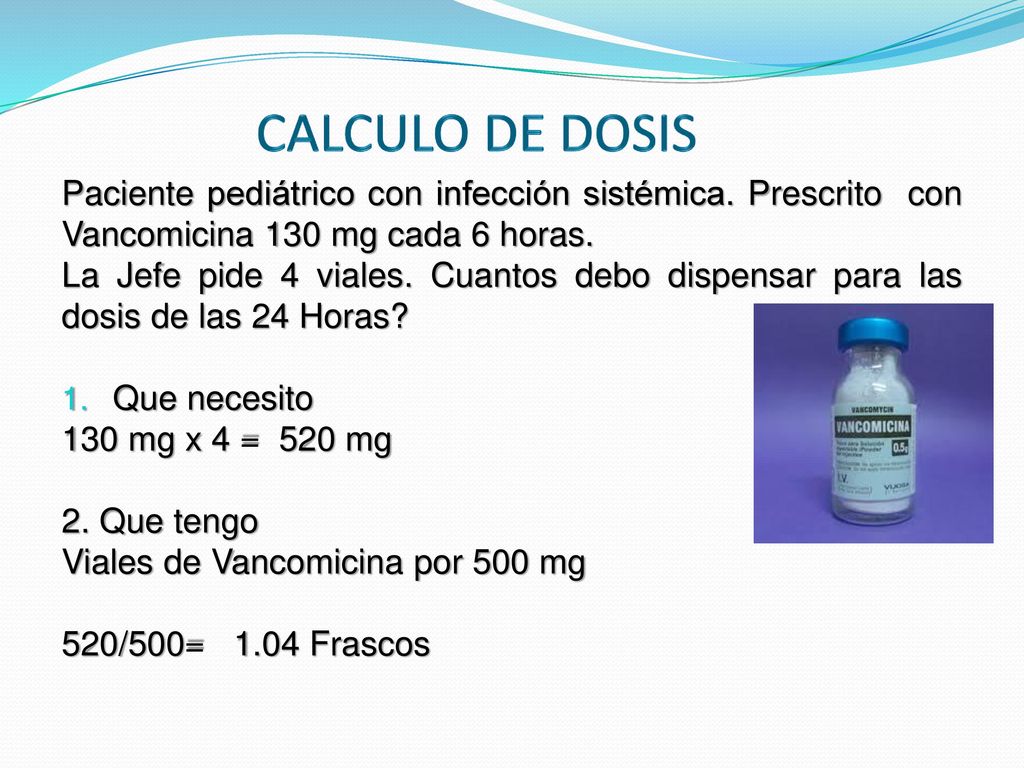 CALCULO DE DOSIS Paciente pediátrico con infección sistémica. Prescrito con Vancomicina 130 mg cada 6 horas.