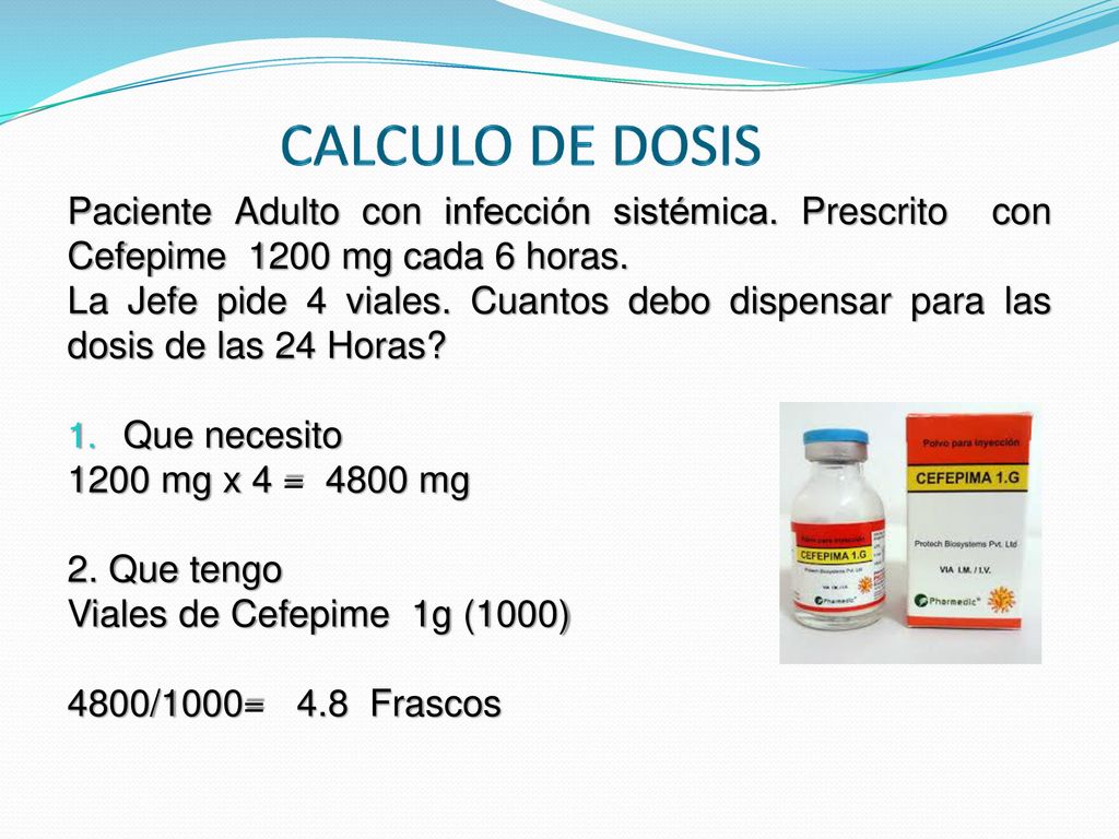 CALCULO DE DOSIS Paciente Adulto con infección sistémica. Prescrito con Cefepime 1200 mg cada 6 horas.