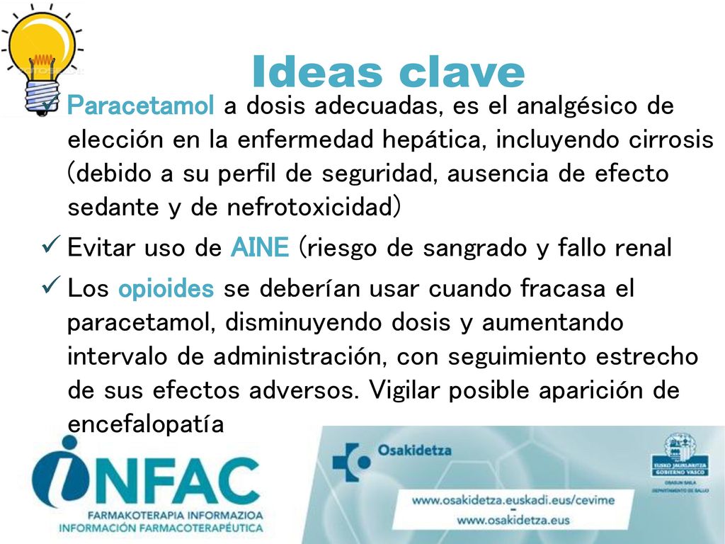 Paracetamol a dosis adecuadas, es el analgésico de elección en la enfermedad hepática, incluyendo cirrosis (debido a su perfil de seguridad, ausencia de efecto sedante y de nefrotoxicidad)