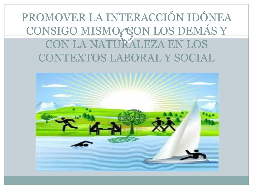 PROMOVER LA INTERACCIÓN IDÓNEA CONSIGO MISMO, CON LOS DEMÁS Y CON LA NATURALEZA EN LOS CONTEXTOS LABORAL Y SOCIAL