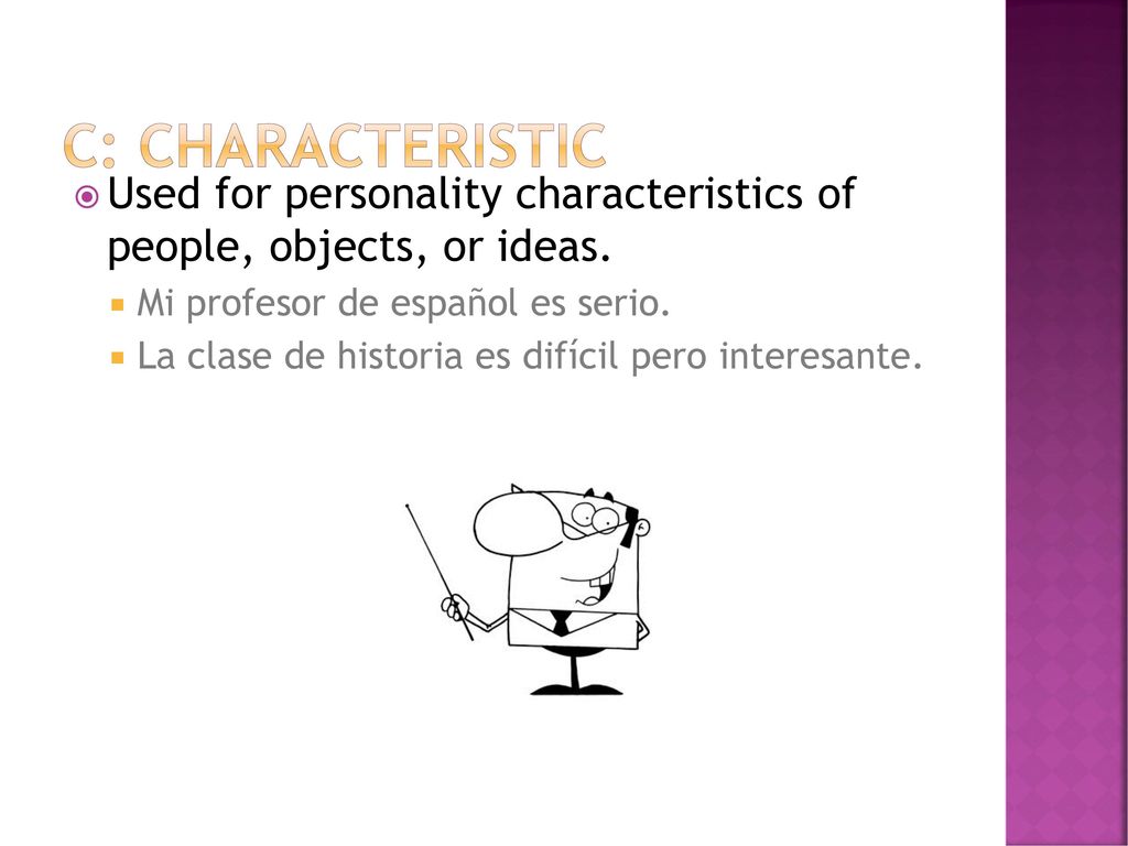 C: Characteristic Used for personality characteristics of people, objects, or ideas. Mi profesor de español es serio.
