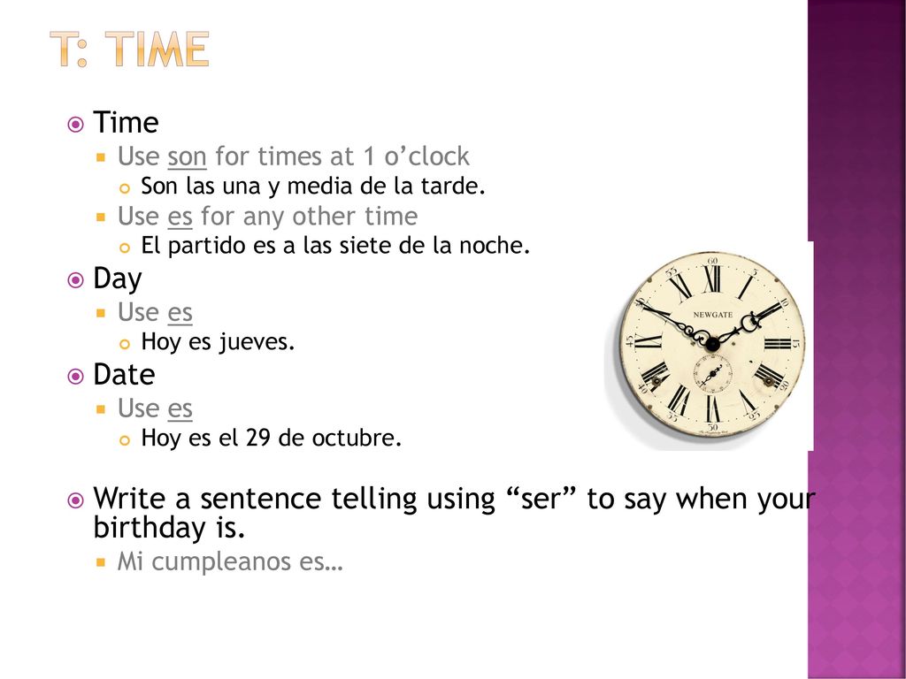 T: Time Time. Use son for times at 1 o’clock. Son las una y media de la tarde. Use es for any other time.