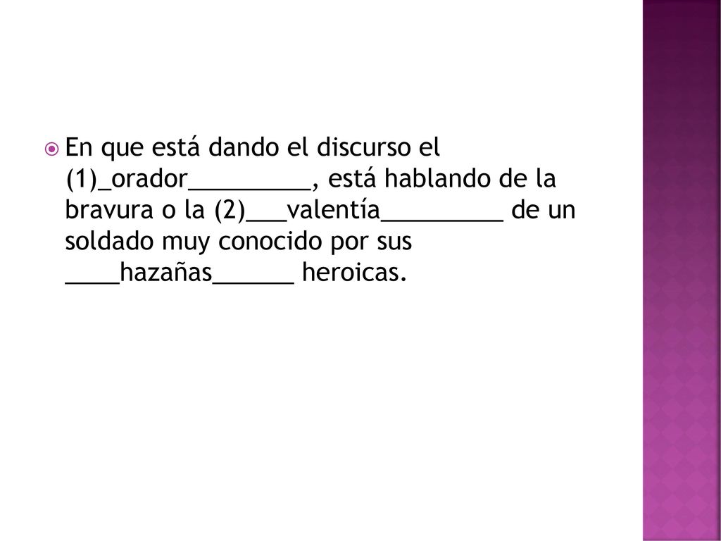 En que está dando el discurso el (1)_orador_________, está hablando de la bravura o la (2)___valentía_________ de un soldado muy conocido por sus ____hazañas______ heroicas.