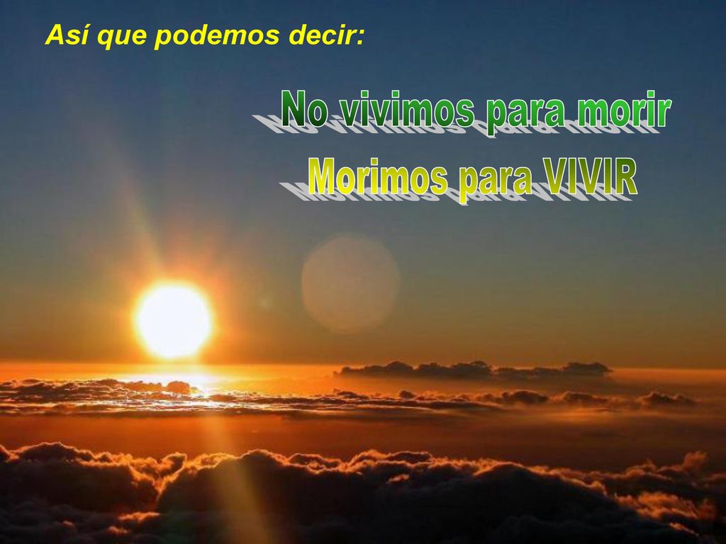 Así que podemos decir: No vivimos para morir Morimos para VIVIR