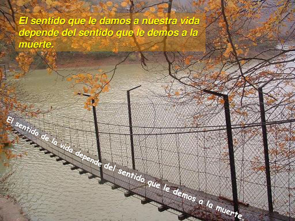 El sentido que le damos a nuestra vida depende del sentido que le demos a la muerte.