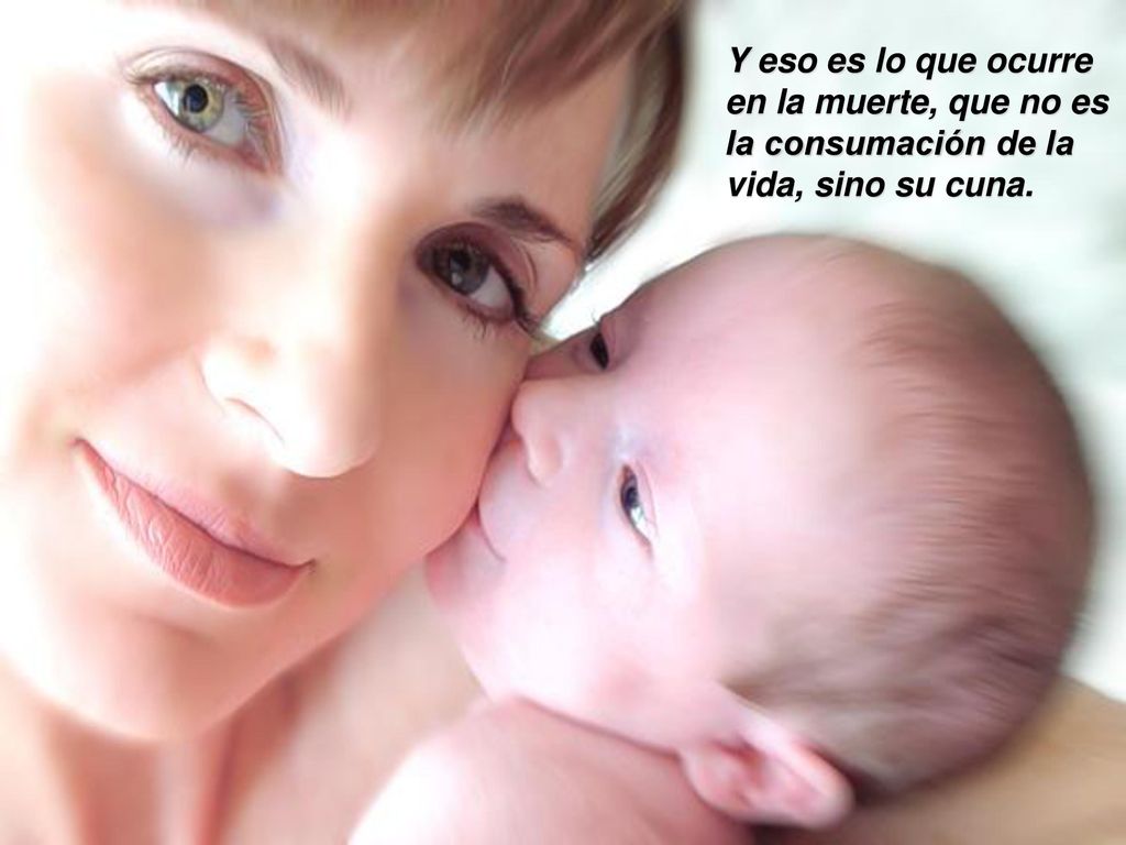 Y eso es lo que ocurre en la muerte, que no es la consumación de la vida, sino su cuna.