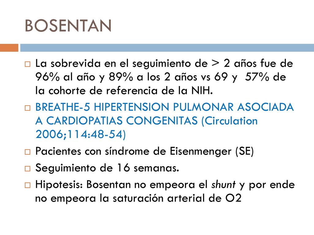 BOSENTAN La sobrevida en el seguimiento de > 2 años fue de 96% al año y 89% a los 2 años vs 69 y 57% de la cohorte de referencia de la NIH.