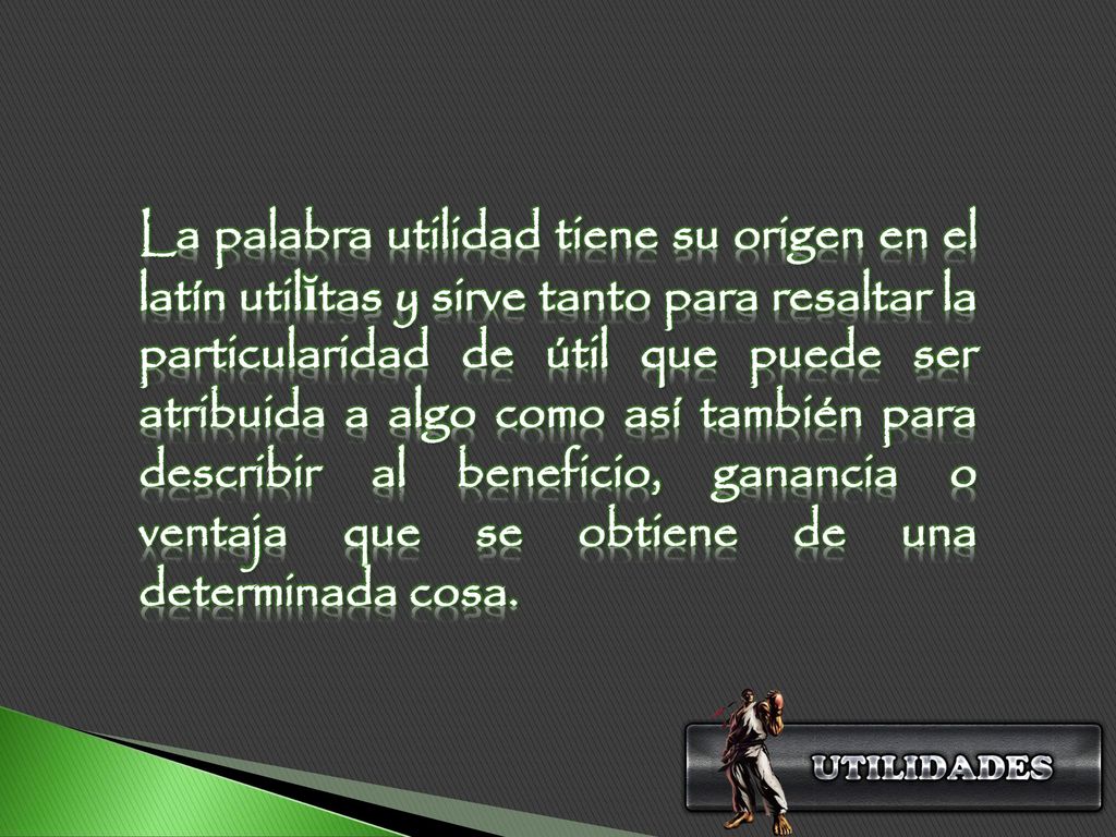 La palabra utilidad tiene su origen en el latín utilĭtas y sirve tanto para resaltar la particularidad de útil que puede ser atribuida a algo como así también para describir al beneficio, ganancia o ventaja que se obtiene de una determinada cosa.