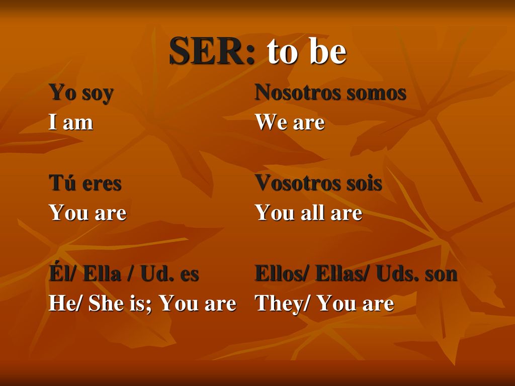 SER: to be Yo soy Nosotros somos I am We are Tú eres Vosotros sois
