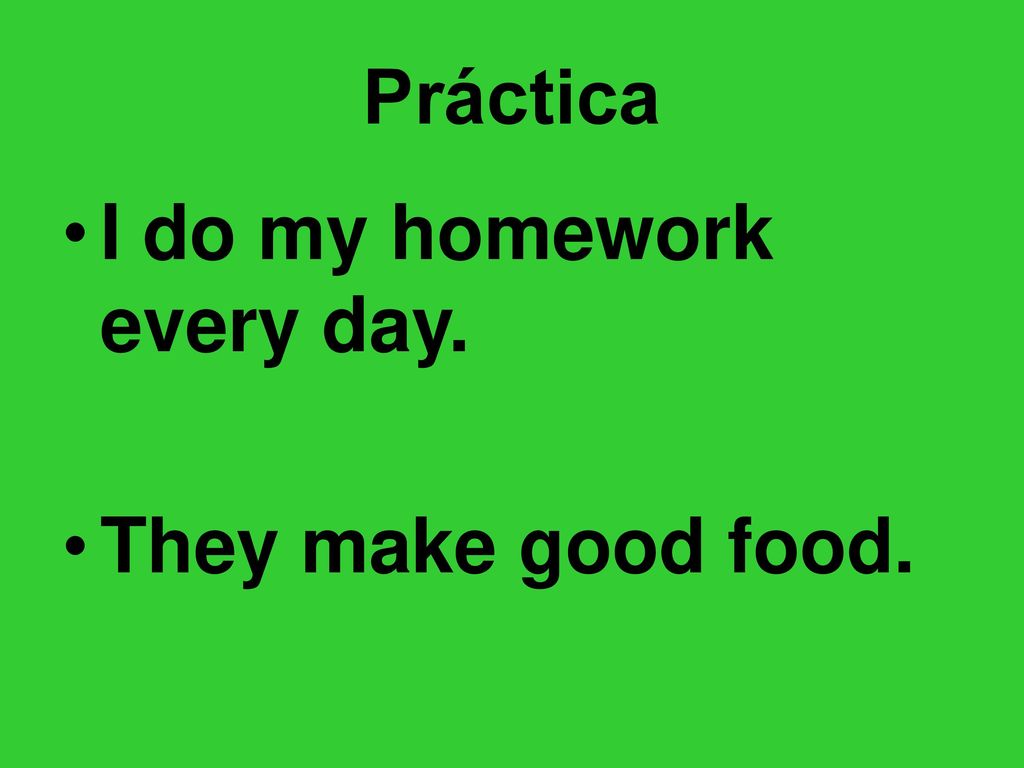 Práctica I do my homework every day. They make good food.