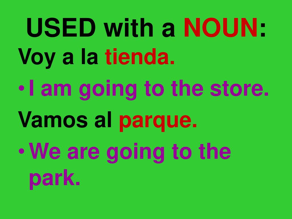 USED with a NOUN: Voy a la tienda. I am going to the store.