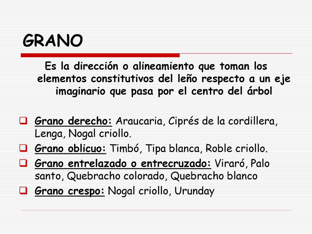 GRANO Es la dirección o alineamiento que toman los elementos constitutivos del leño respecto a un eje imaginario que pasa por el centro del árbol.
