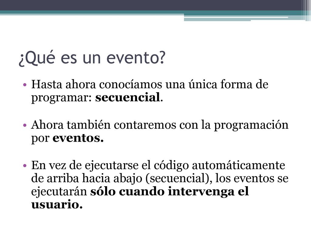 ¿Qué es un evento Hasta ahora conocíamos una única forma de programar: secuencial. Ahora también contaremos con la programación por eventos.