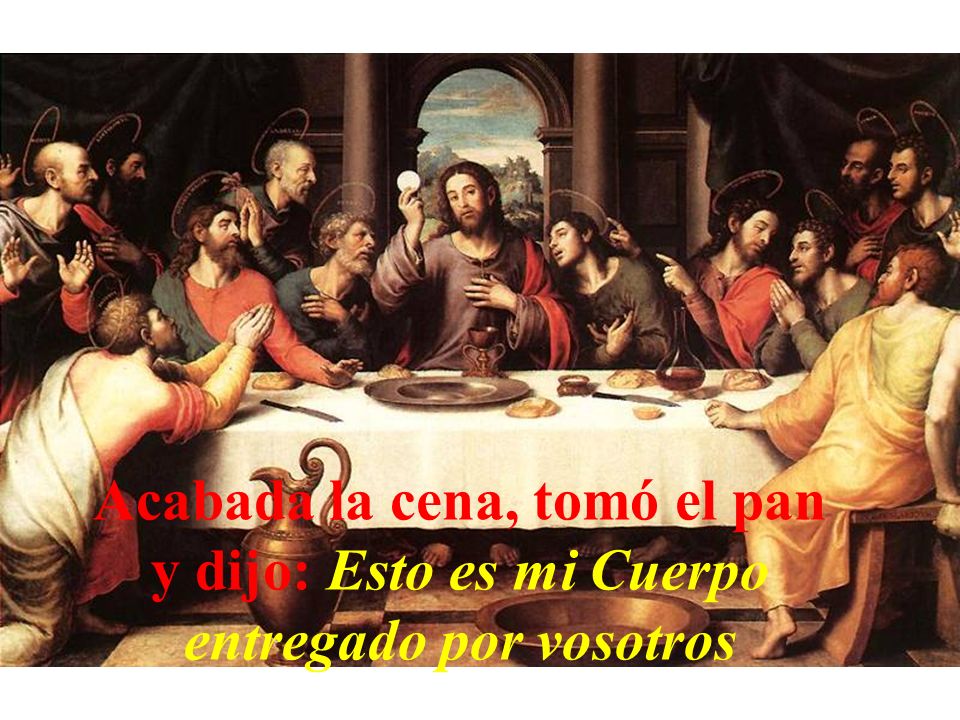Acabada la cena, tomó el pan y dijo: Esto es mi Cuerpo entregado por vosotros