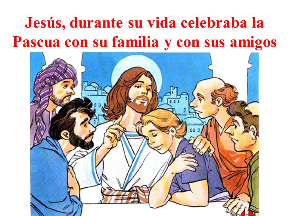 Jesús, durante su vida celebraba la Pascua con su familia y con sus amigos
