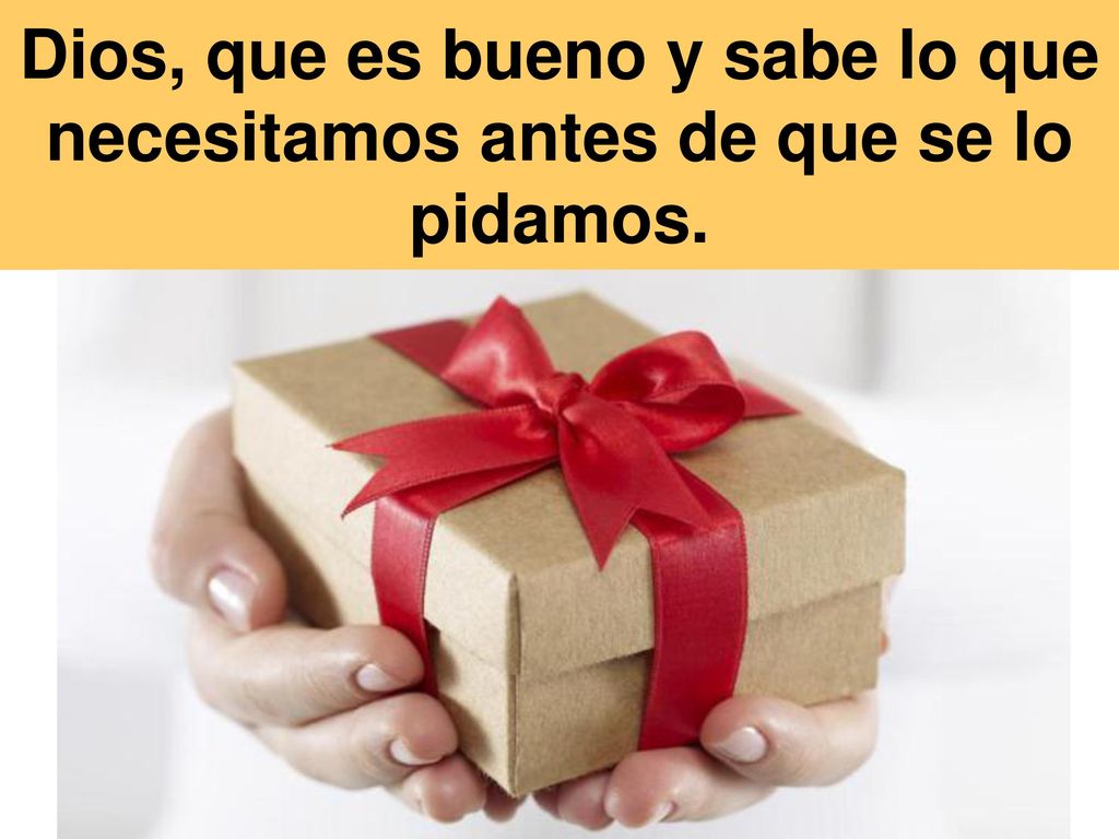 Dios, que es bueno y sabe lo que necesitamos antes de que se lo pidamos.