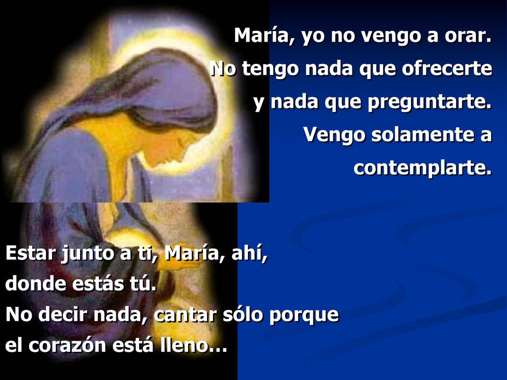 María, yo no vengo a orar. No tengo nada que ofrecerte. y nada que preguntarte. Vengo solamente a contemplarte.