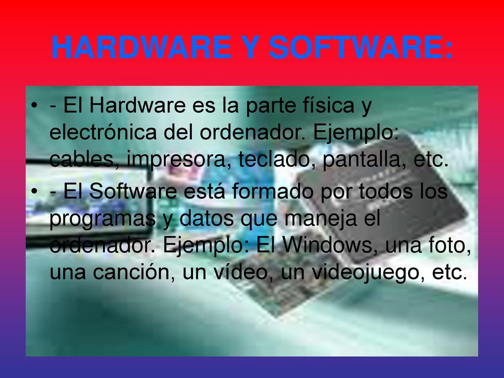 HARDWARE Y SOFTWARE: - El Hardware es la parte física y electrónica del ordenador. Ejemplo: cables, impresora, teclado, pantalla, etc.
