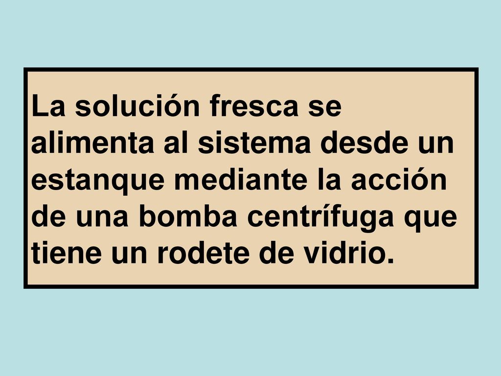 La solución fresca se alimenta al sistema desde un estanque mediante la acción de una bomba centrífuga que tiene un rodete de vidrio.