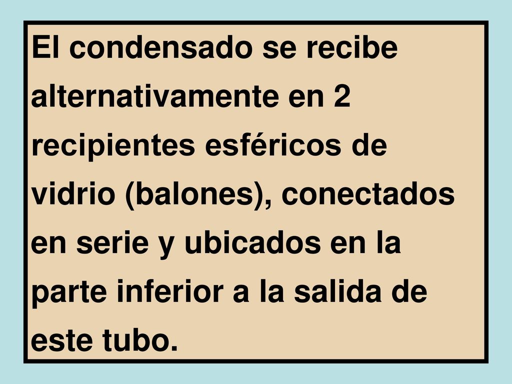 El condensado se recibe alternativamente en 2 recipientes esféricos de vidrio (balones), conectados en serie y ubicados en la parte inferior a la salida de este tubo.