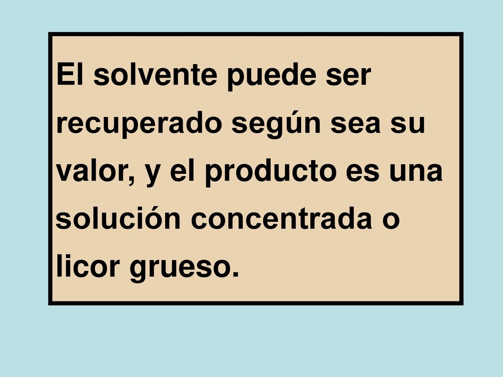 El solvente puede ser recuperado según sea su valor, y el producto es una solución concentrada o licor grueso.