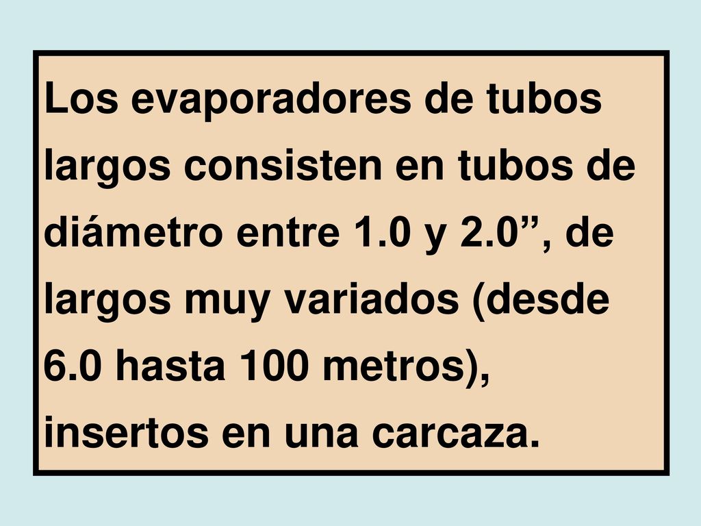 Los evaporadores de tubos largos consisten en tubos de diámetro entre 1.0 y 2.0 , de largos muy variados (desde 6.0 hasta 100 metros), insertos en una carcaza.