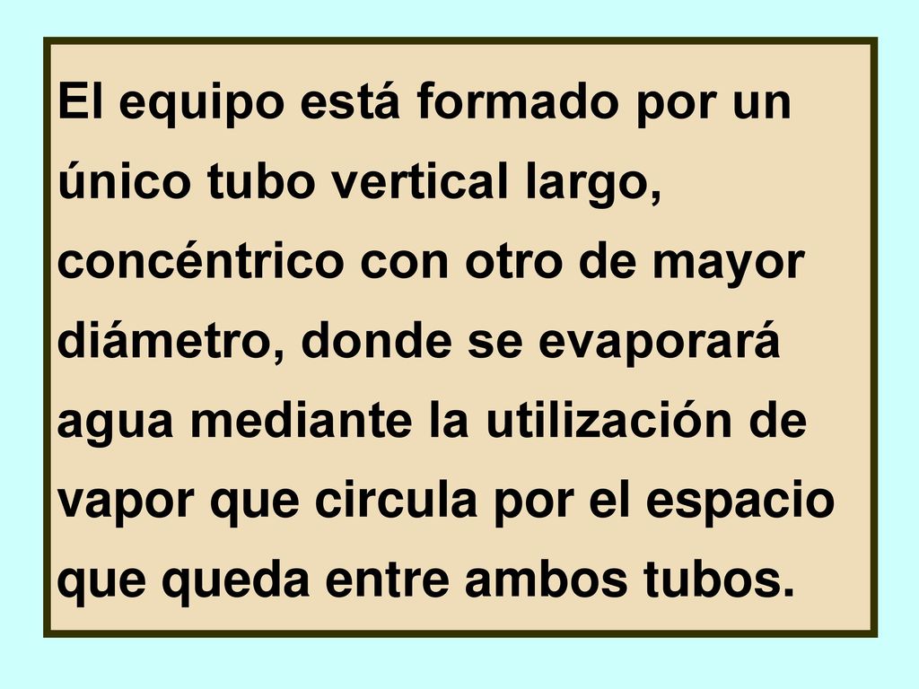 El equipo está formado por un único tubo vertical largo, concéntrico con otro de mayor diámetro, donde se evaporará agua mediante la utilización de vapor que circula por el espacio que queda entre ambos tubos.