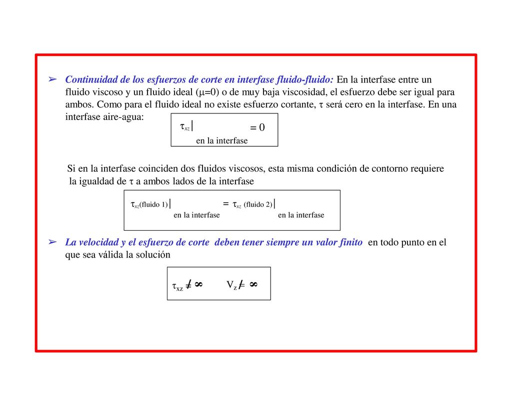 Continuidad de los esfuerzos de corte en interfase fluido-fluido: En la interfase entre un fluido viscoso y un fluido ideal (=0) o de muy baja viscosidad, el esfuerzo debe ser igual para ambos. Como para el fluido ideal no existe esfuerzo cortante,  será cero en la interfase. En una interfase aire-agua: