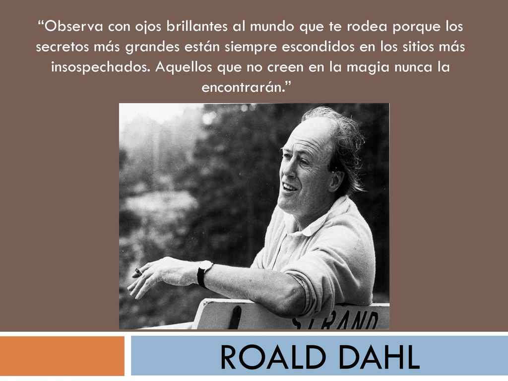 Observa con ojos brillantes al mundo que te rodea porque los secretos más grandes están siempre escondidos en los sitios más insospechados. Aquellos que no creen en la magia nunca la encontrarán.