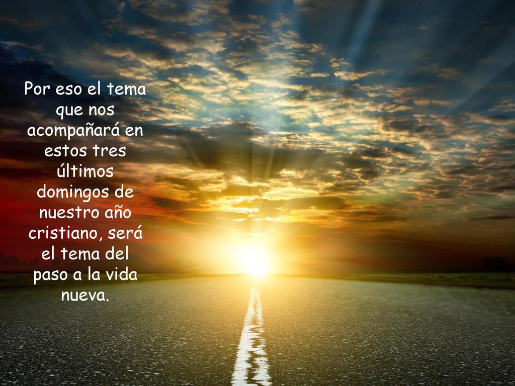 Por eso el tema que nos acompañará en estos tres últimos domingos de nuestro año cristiano, será el tema del paso a la vida nueva.
