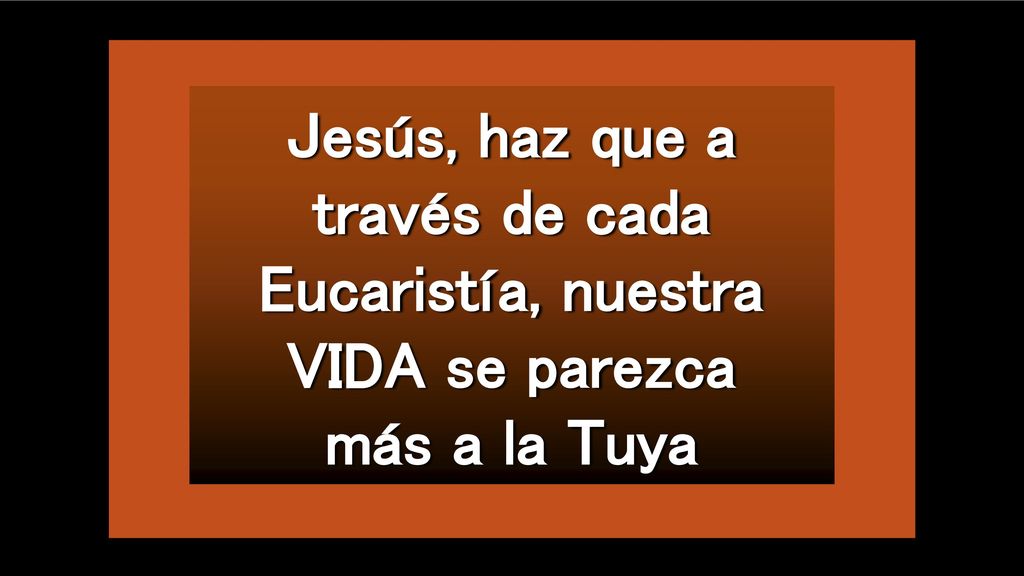 Jesús, haz que a través de cada Eucaristía, nuestra VIDA se parezca
