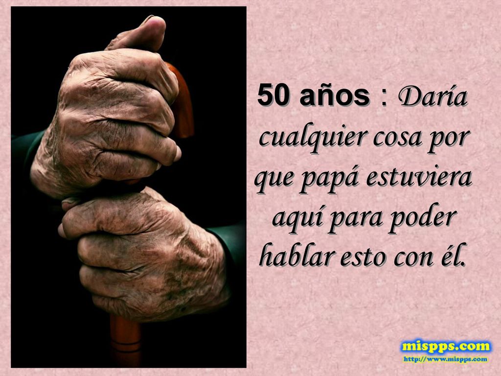 50 años : Daría cualquier cosa por que papá estuviera aquí para poder hablar esto con él.