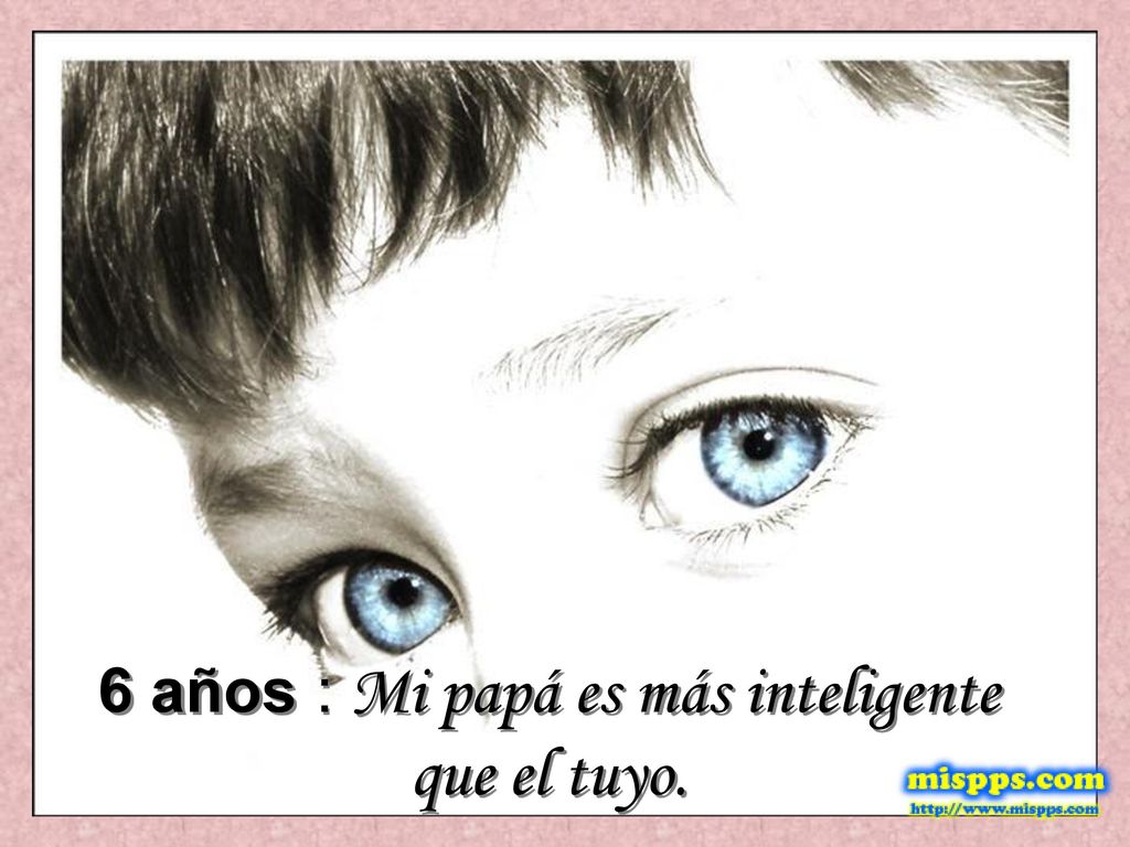 6 años : Mi papá es más inteligente que el tuyo.
