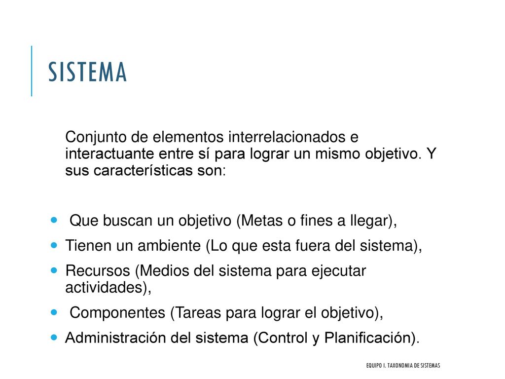 Sistema Conjunto de elementos interrelacionados e interactuante entre sí para lograr un mismo objetivo. Y sus características son: