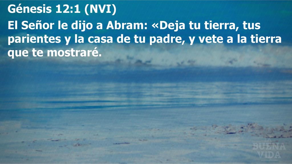 Génesis 12:1 (NVI) El Señor le dijo a Abram: «Deja tu tierra, tus parientes y la casa de tu padre, y vete a la tierra que te mostraré.