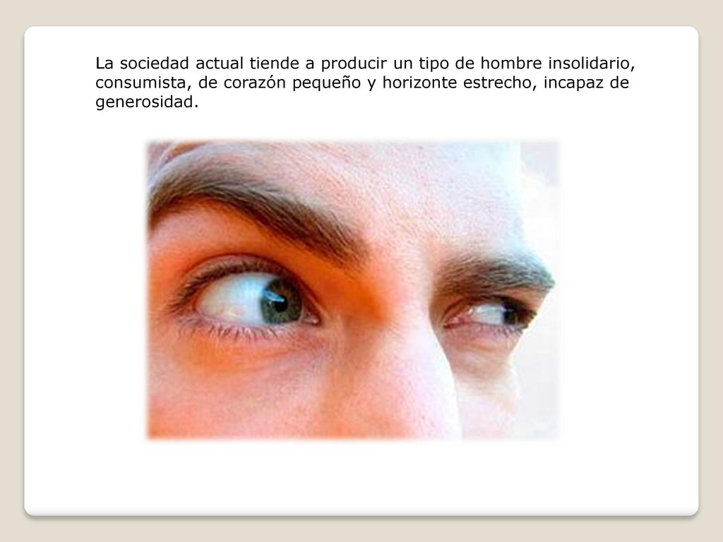 La sociedad actual tiende a producir un tipo de hombre insolidario, consumista, de corazón pequeño y horizonte estrecho, incapaz de generosidad.