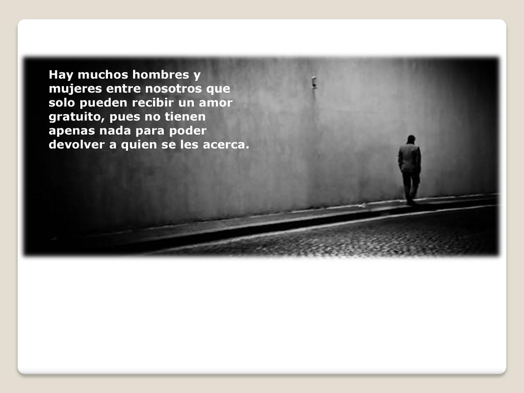 Hay muchos hombres y mujeres entre nosotros que solo pueden recibir un amor gratuito, pues no tienen apenas nada para poder devolver a quien se les acerca.
